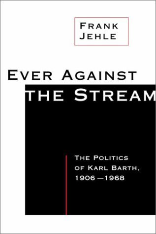 Image for Ever Against the Stream: The Politics of Karl Barth, 1906-1968