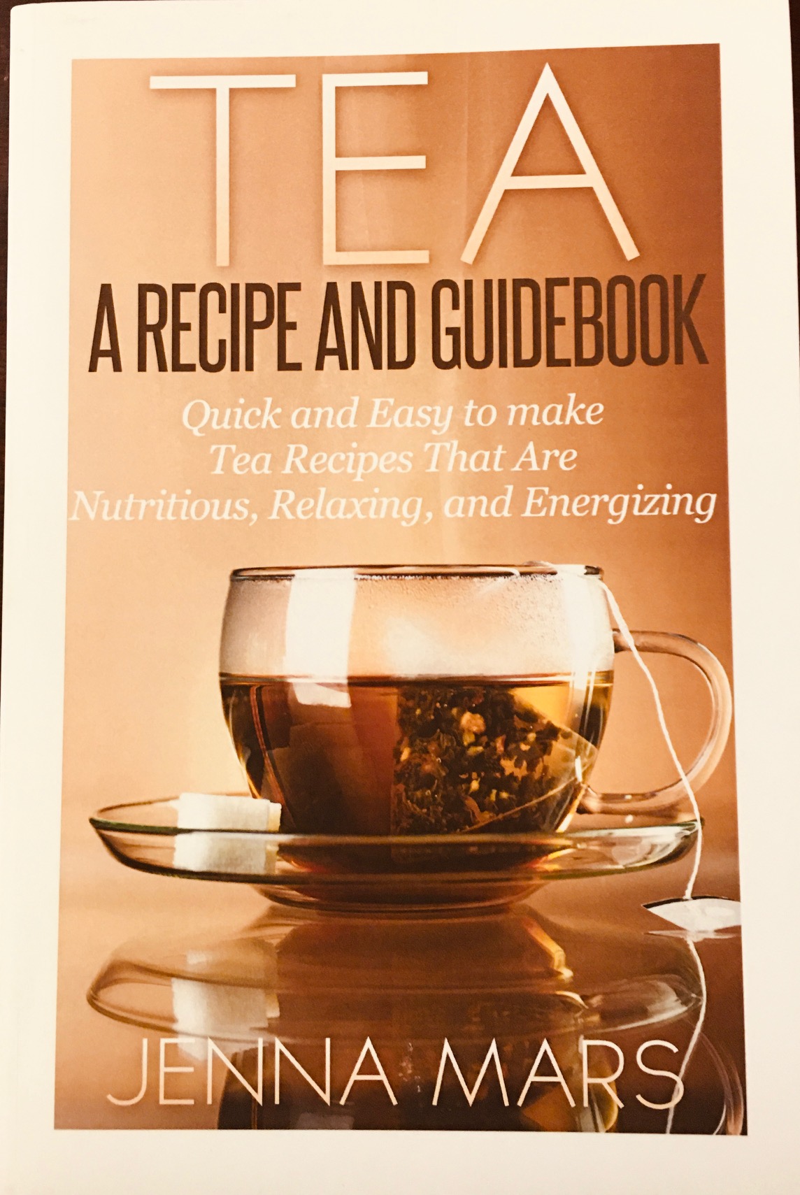 Image for Tea A Recipe and Guidebook: Quick and Easy to Make Tea Recipes That Are Nutritious, Relaxing, and Energizing